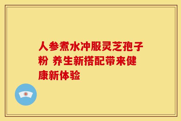 人参煮水冲服灵芝孢子粉 养生新搭配带来健康新体验
