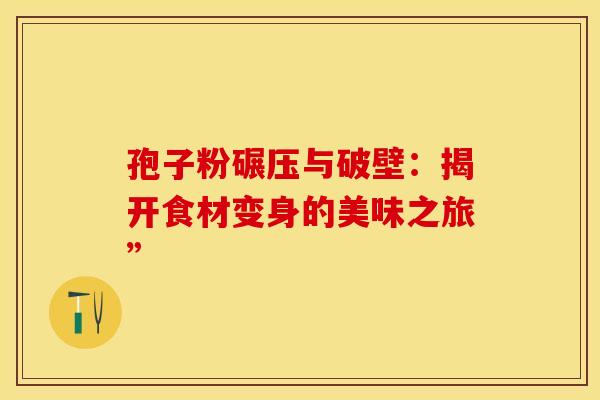 孢子粉碾压与破壁：揭开食材变身的美味之旅”