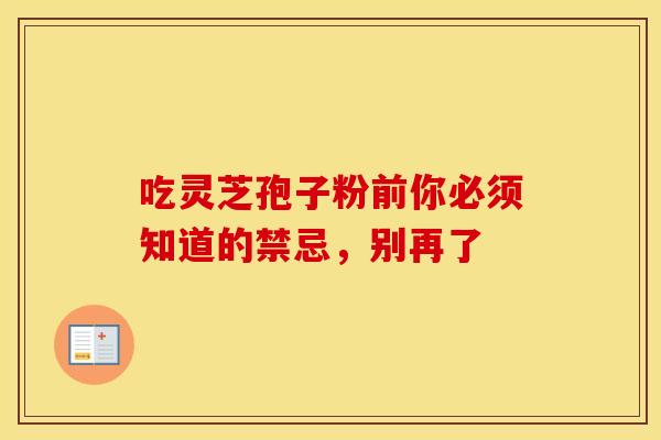 吃灵芝孢子粉前你必须知道的禁忌，别再了