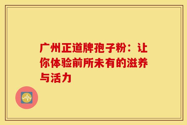 广州正道牌孢子粉：让你体验前所未有的滋养与活力