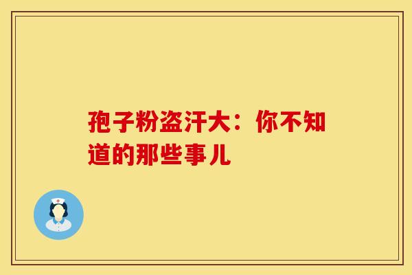 孢子粉盗汗大：你不知道的那些事儿