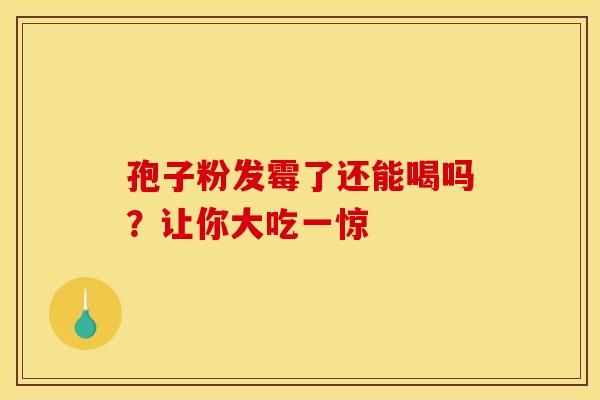 孢子粉发霉了还能喝吗？让你大吃一惊