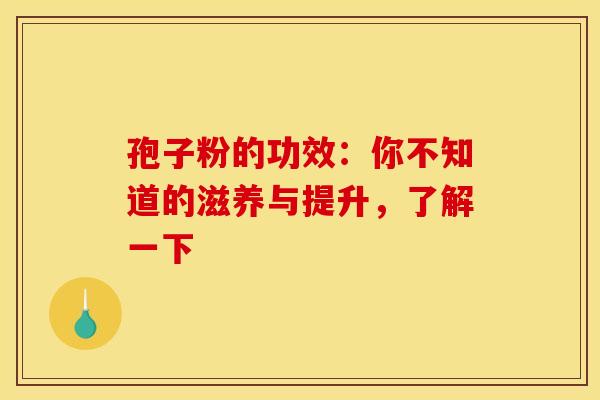 孢子粉的功效：你不知道的滋养与提升，了解一下