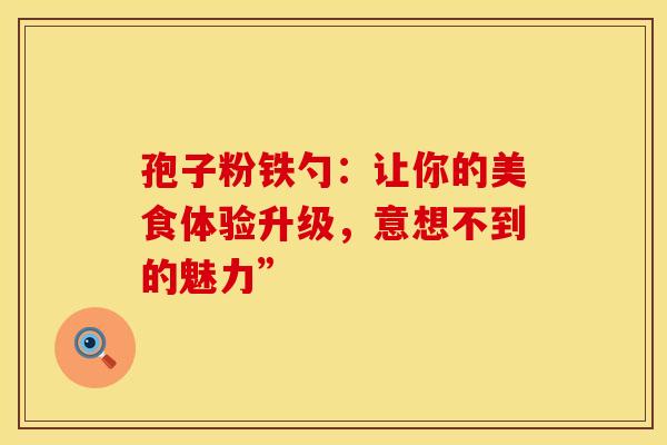 孢子粉铁勺：让你的美食体验升级，意想不到的魅力”