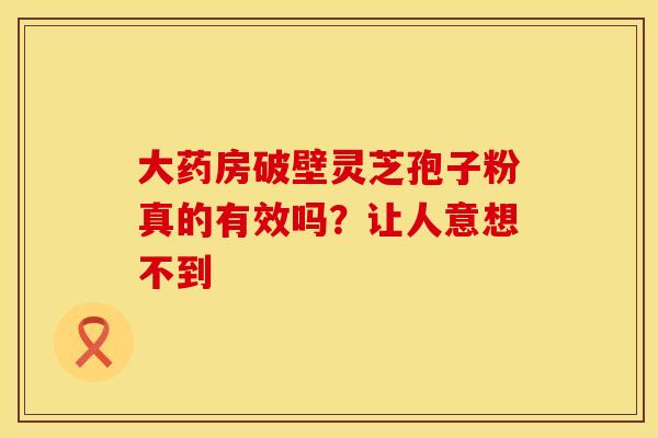 大药房破壁灵芝孢子粉真的有效吗？让人意想不到