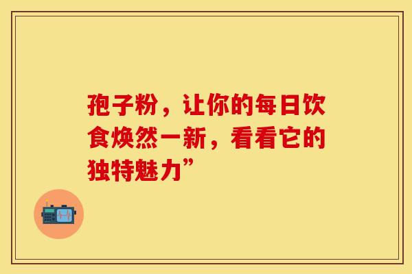 孢子粉，让你的每日饮食焕然一新，看看它的独特魅力”