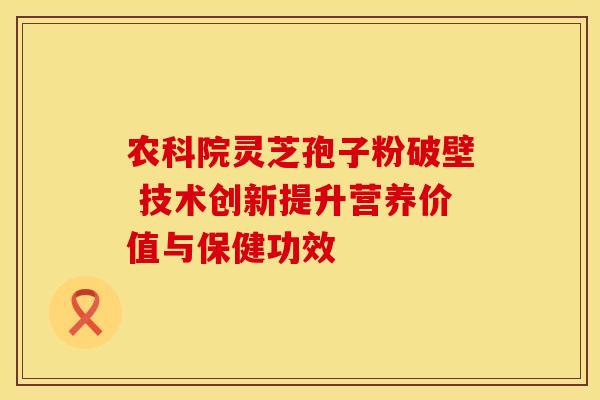 农科院灵芝孢子粉破壁 技术创新提升营养价值与保健功效