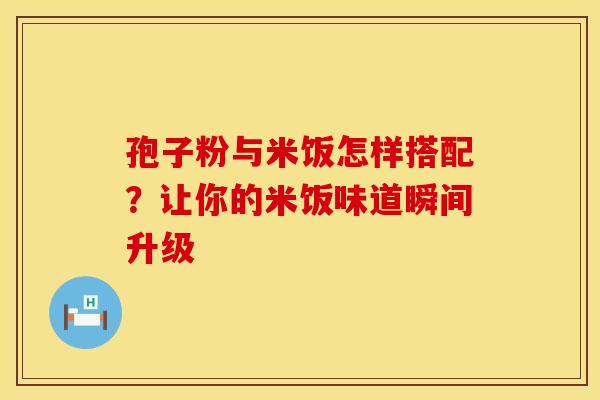 孢子粉与米饭怎样搭配？让你的米饭味道瞬间升级