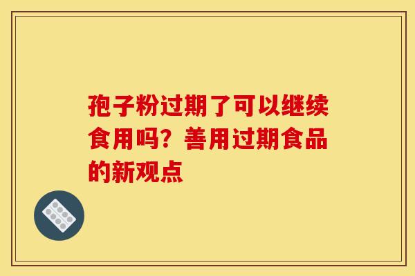 孢子粉过期了可以继续食用吗？善用过期食品的新观点