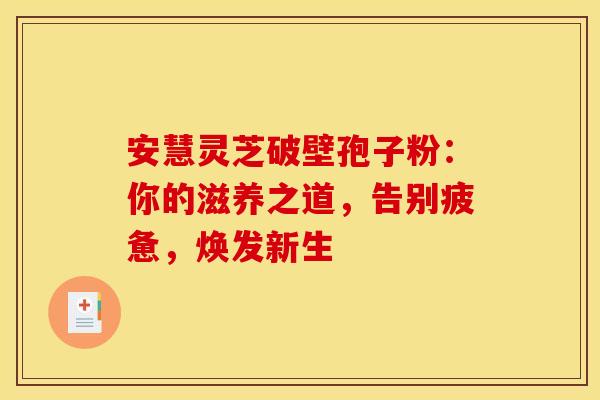安慧灵芝破壁孢子粉：你的滋养之道，告别疲惫，焕发新生