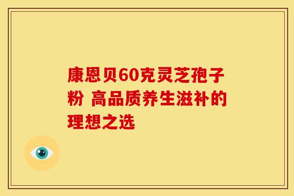 康恩贝60克灵芝孢子粉 高品质养生滋补的理想之选