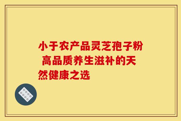 小于农产品灵芝孢子粉 高品质养生滋补的天然健康之选