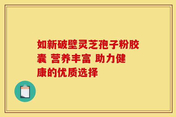 如新破壁灵芝孢子粉胶囊 营养丰富 助力健康的优质选择