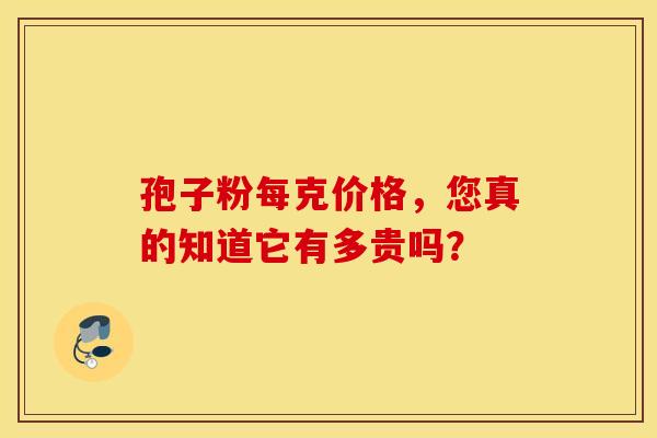 孢子粉每克价格，您真的知道它有多贵吗？