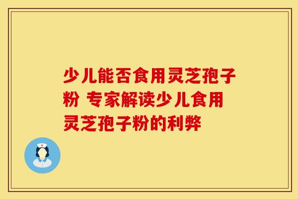 少儿能否食用灵芝孢子粉 专家解读少儿食用灵芝孢子粉的利弊