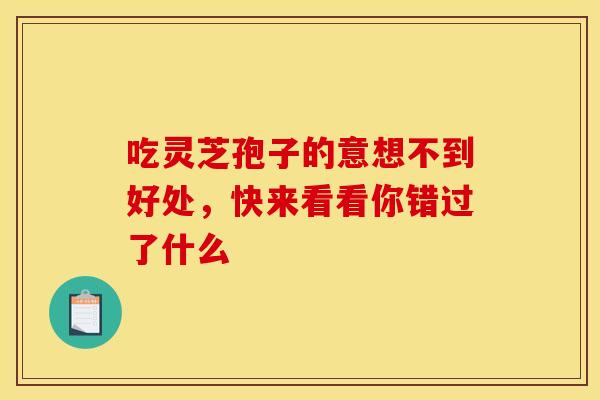 吃灵芝孢子的意想不到好处，快来看看你错过了什么