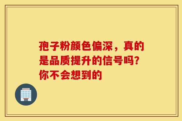孢子粉颜色偏深，真的是品质提升的信号吗？你不会想到的