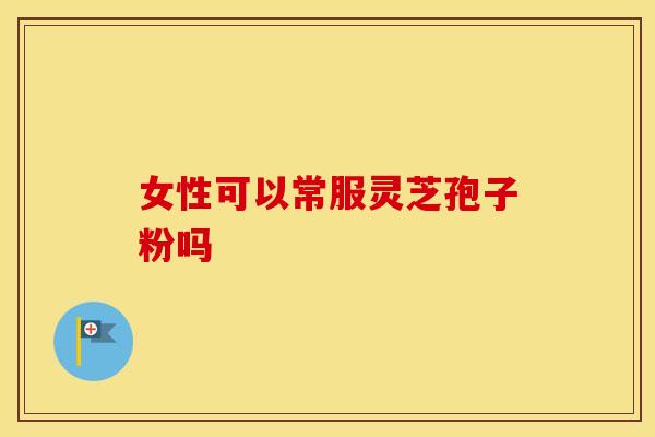 女性可以常服灵芝孢子粉吗