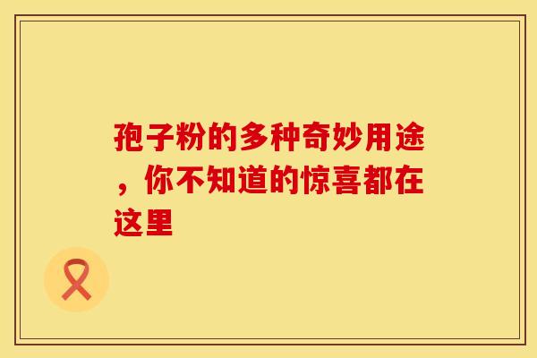 孢子粉的多种奇妙用途，你不知道的惊喜都在这里