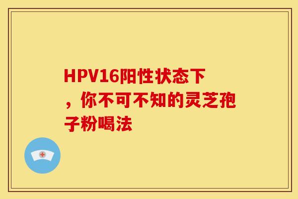 HPV16阳性状态下，你不可不知的灵芝孢子粉喝法