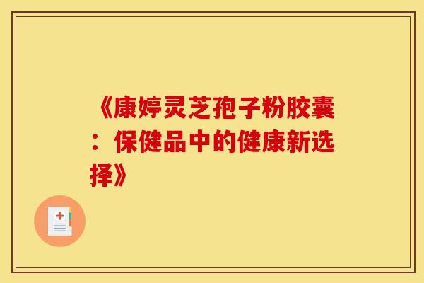 《康婷灵芝孢子粉胶囊：保健品中的健康新选择》