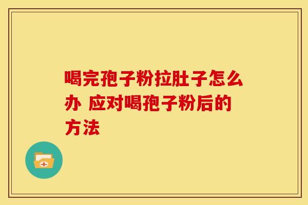 喝完孢子粉拉肚子怎么办 应对喝孢子粉后的方法