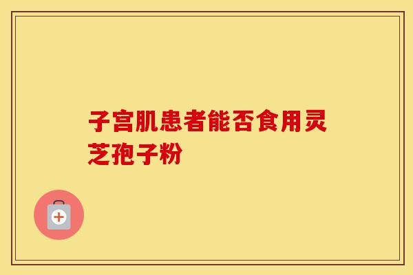 子宫肌患者能否食用灵芝孢子粉