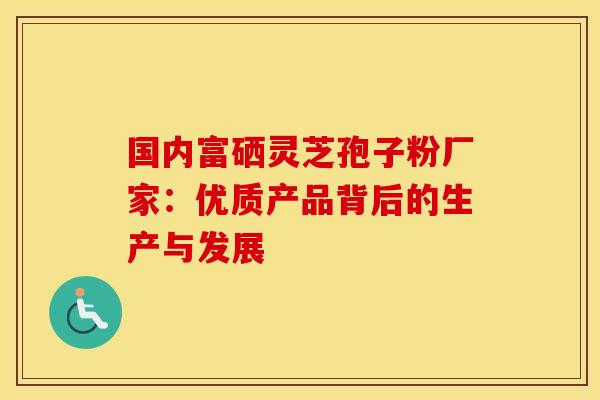 国内富硒灵芝孢子粉厂家：优质产品背后的生产与发展