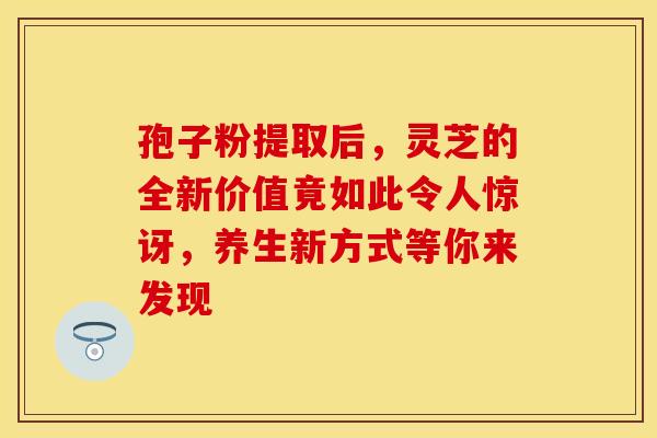 孢子粉提取后,灵芝的全新价值竟如此令人惊讶,养生新方式等你来发现