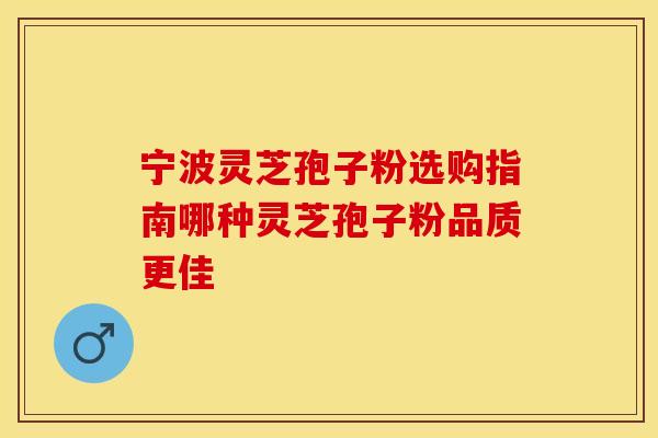 宁波灵芝孢子粉选购指南哪种灵芝孢子粉品质更佳