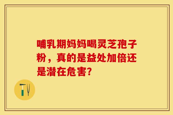 哺乳期妈妈喝灵芝孢子粉，真的是益处加倍还是潜在危害？