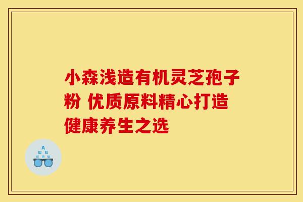 小森浅造有机灵芝孢子粉 优质原料精心打造健康养生之选