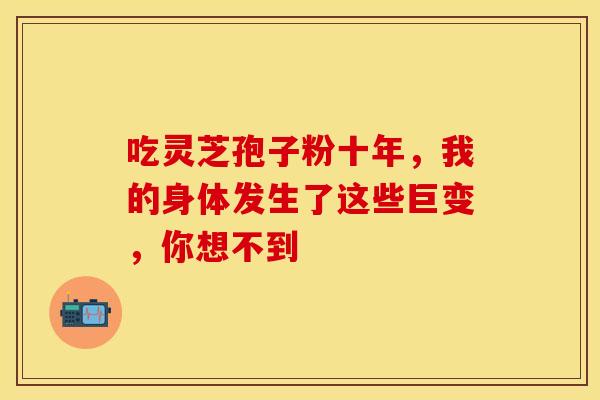 吃灵芝孢子粉十年，我的身体发生了这些巨变，你想不到