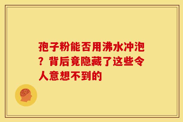孢子粉能否用沸水冲泡？背后竟隐藏了这些令人意想不到的