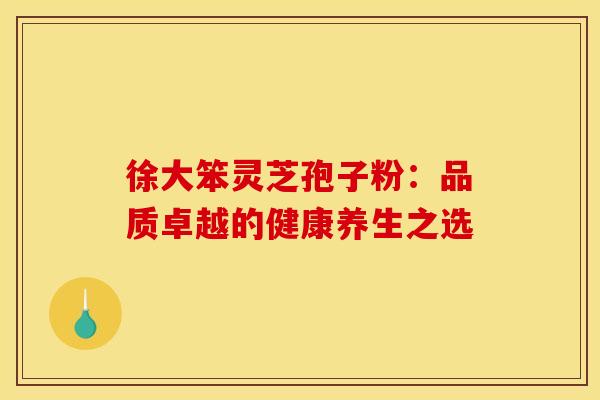 徐大笨灵芝孢子粉：品质卓越的健康养生之选