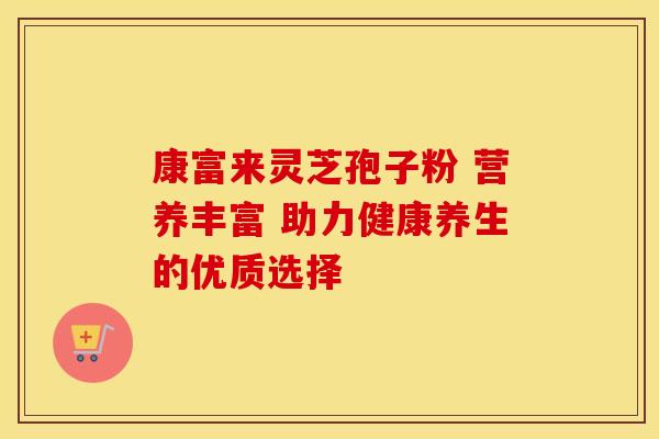 康富来灵芝孢子粉 营养丰富 助力健康养生的优质选择