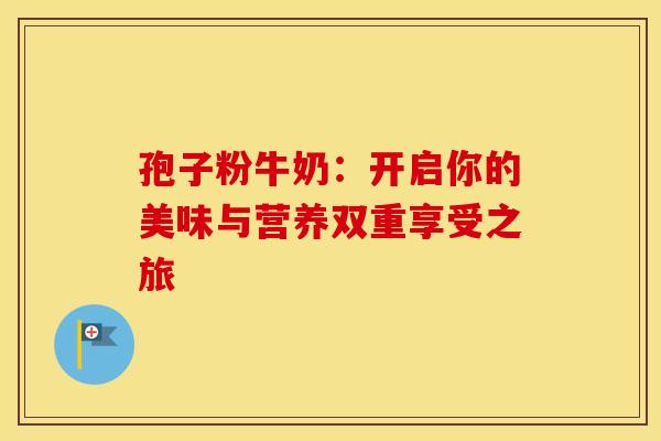 孢子粉牛奶：开启你的美味与营养双重享受之旅