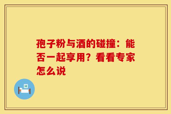 孢子粉与酒的碰撞：能否一起享用？看看专家怎么说