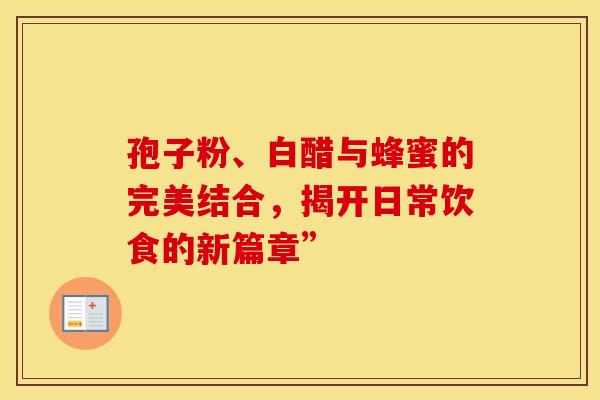 孢子粉、白醋与蜂蜜的完美结合，揭开日常饮食的新篇章”