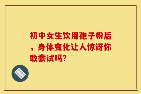 初中女生饮用孢子粉后，身体变化让人惊讶你敢尝试吗？