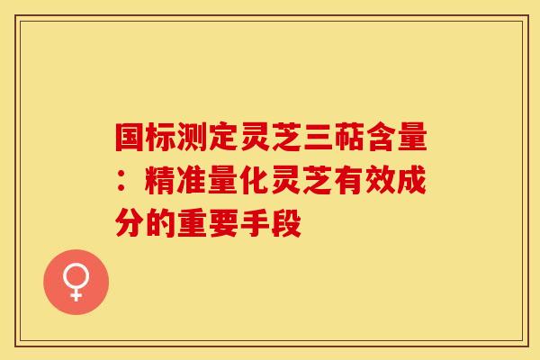 国标测定灵芝三萜含量：精准量化灵芝有效成分的重要手段