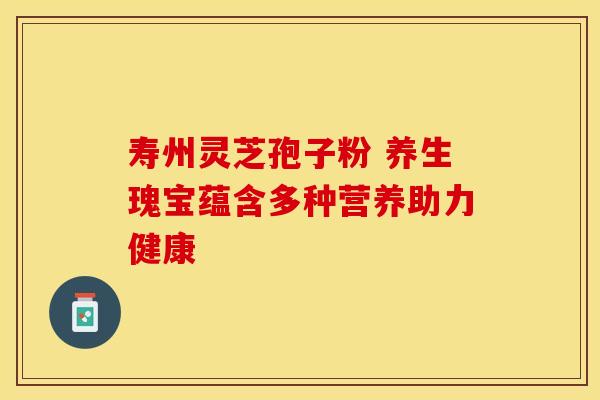 寿州灵芝孢子粉 养生瑰宝蕴含多种营养助力健康