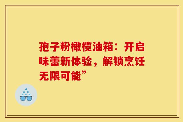 孢子粉橄榄油箱：开启味蕾新体验，解锁烹饪无限可能”