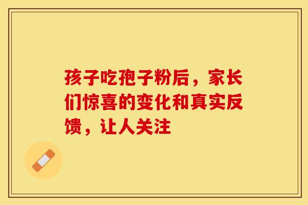 孩子吃孢子粉后，家长们惊喜的变化和真实反馈，让人关注