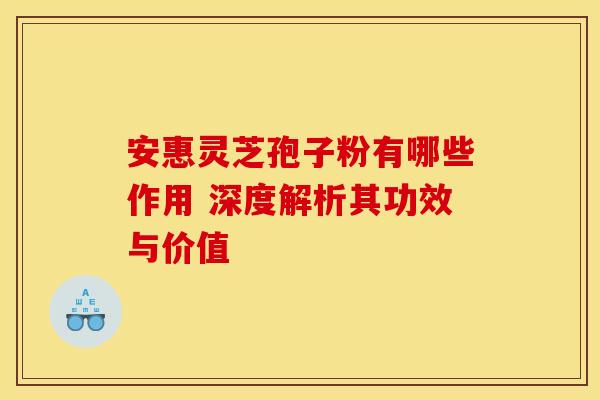 安惠灵芝孢子粉有哪些作用 深度解析其功效与价值