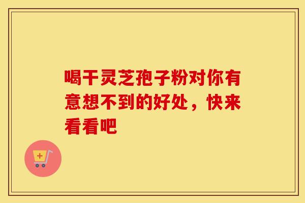 喝干灵芝孢子粉对你有意想不到的好处，快来看看吧