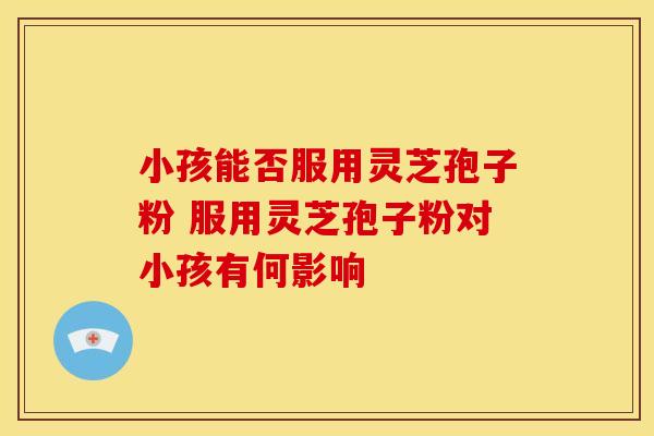 小孩能否服用灵芝孢子粉 服用灵芝孢子粉对小孩有何影响