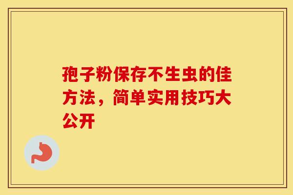 孢子粉保存不生虫的佳方法，简单实用技巧大公开