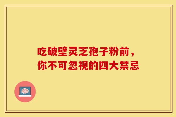吃破壁灵芝孢子粉前，你不可忽视的四大禁忌