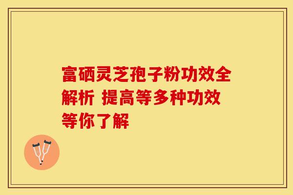 富硒灵芝孢子粉功效全解析 提高等多种功效等你了解